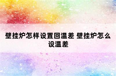 壁挂炉怎样设置回温差 壁挂炉怎么设温差